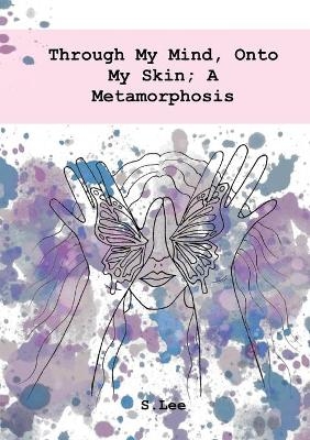 Through My Mind, Onto My Skin; A Metamorphosis -  S Lee