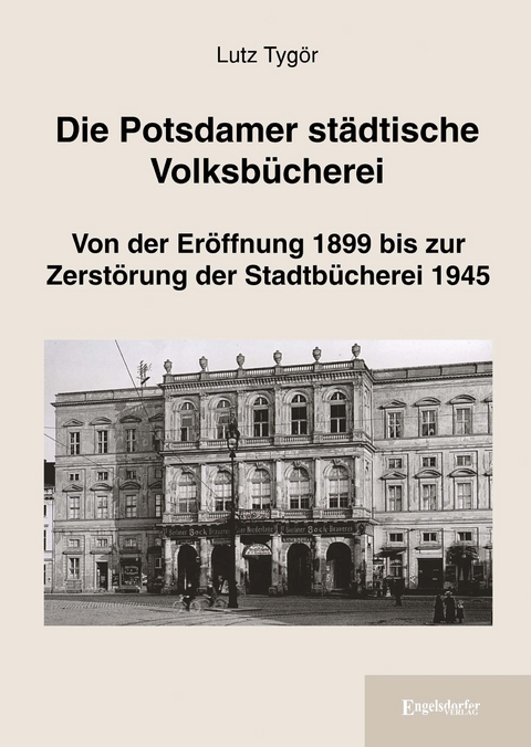 Die Potsdamer städtische Volksbücherei: Von der Eröffnung 1899 bis zur Zerstörung der Stadtbücherei 1945 - Lutz Tygör