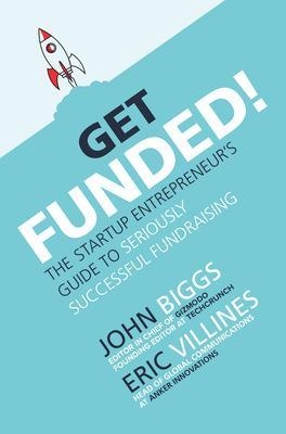 Get Funded!: The Startup Entrepreneur’s Guide to Seriously Successful Fundraising - John Biggs, Eric Villines