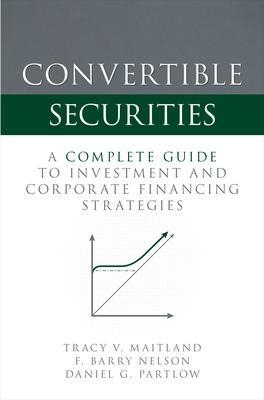 Convertible Securities: A Complete Guide to Investment and Corporate Financing Strategies - Tracy V. Maitland, F. Barry Nelson, Daniel Partlow