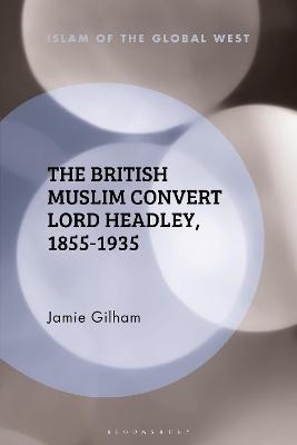The British Muslim Convert Lord Headley, 1855-1935 - Jamie Gilham
