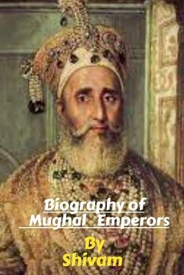 Biography of Mughal Emperors -  Shivam