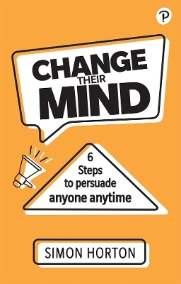 Change Their Mind: 6 practical steps to persuade anyone anytime - Simon Horton