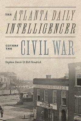 The Atlanta Daily Intelligencer Covers the Civil War - Guy Stephen Davis, Bill Hendrick