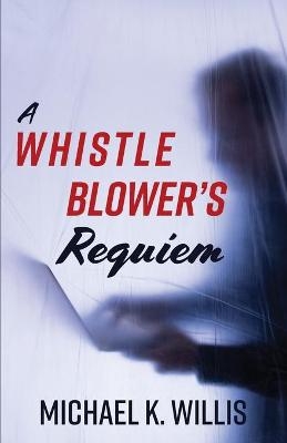 A Whistleblower's Requiem - Michael K Willis