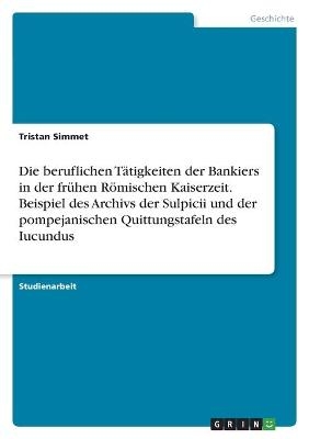 Die beruflichen TÃ¤tigkeiten der Bankiers in der frÃ¼hen RÃ¶mischen Kaiserzeit. Beispiel des Archivs der Sulpicii und der pompejanischen Quittungstafeln des Iucundus - Tristan Simmet