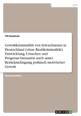 GewaltkriminalitÃ¤t von Erwachsenen in Deutschland (ohne RaubkriminalitÃ¤t). Entwicklung, Ursachen und Prognose-Szenarien auch unter BerÃ¼cksichtigung politisch motivierter Gewalt - Till Reinholz