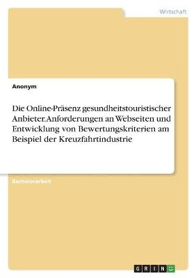 Die Online-PrÃ¤senz gesundheitstouristischer Anbieter. Anforderungen an Webseiten und Entwicklung von Bewertungskriterien am Beispiel der Kreuzfahrtindustrie -  Anonym