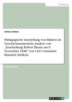 PÃ¤dagogische Darstellung von Bildern im Geschichtsunterricht. Analyse von Â¿ErschieÃung Robert Blums am 9. November 1848Â¿ von Carl Constantin Heinrich Steffeck - Selina Ordner