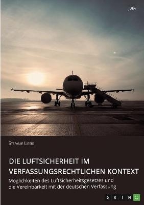 Die Luftsicherheit im verfassungsrechtlichen Kontext. MÃ¶glichkeiten des Luftsicherheitsgesetzes und die Vereinbarkeit mit der deutschen Verfassung - Stefanie Liesig