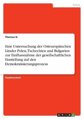 Eine Untersuchung der OsteuropÃ¤ischen LÃ¤nder Polen, Tschechien und Bulgarien zur Einflussnahme der gesellschaftlichen Einstellung auf den Demokratisierungsprozess - Theresa G.