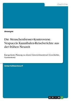 Die Menschenfresser-Kontroverse. Vespuccis Kannibalen-Reiseberichte aus der frÃ¼hen Neuzeit -  Anonym