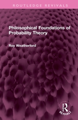 Philosophical Foundations of Probability Theory - Roy Weatherford
