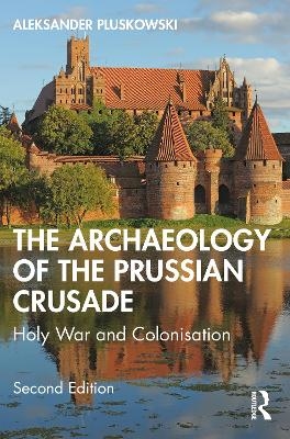 The Archaeology of the Prussian Crusade - Aleksander Pluskowski