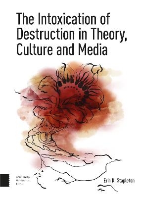 The Intoxication of Destruction in Theory, Culture and Media - Erin K. Stapleton