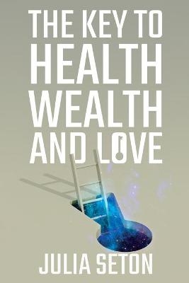 The Key to Health, Wealth and Love - Julia Seton