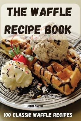 The Waffle Recipe Book -  John Smith