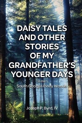 Daisy Tales and Other Stories of My Grandfather's Younger Days in the South Georgia Piney Woods - Joseph P Byrd  IV