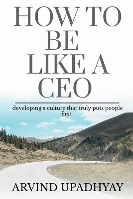 How to Be Like a CEO - Arvind Upadhyay