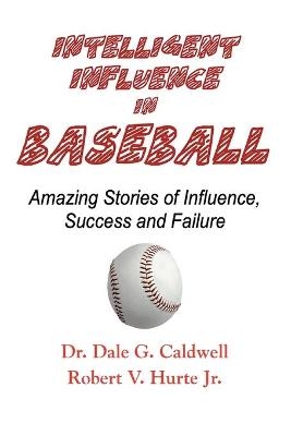 Intelligent Influence In Baseball-Amazing Stories of Influence, Success, and Failure - Dale G Caldwell, Robert V Hurte