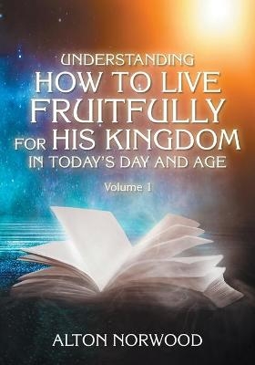 Understanding How to Live Fruitfully for His Kingdom in Today's Day and Age - Alton Norwood