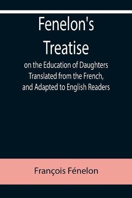 Fenelon's Treatise on the Education of Daughters Translated from the French, and Adapted to English Readers - François Fénelon