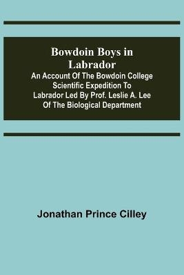 Bowdoin Boys in Labrador; An Account of the Bowdoin College Scientific Expedition to Labrador led by Prof. Leslie A. Lee of the Biological Department - Jonathan Prince Cilley