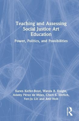 Teaching and Assessing Social Justice Art Education - Karen Keifer-Boyd, Wanda B. Knight, Adetty Pérez de Miles, Cheri E. Ehrlich, Yen-Ju Lin