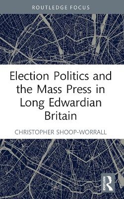 Election Politics and the Mass Press in Long Edwardian Britain - Christopher Shoop-Worrall
