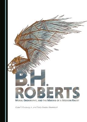 B.H. Roberts, Moral Geography, and the Making of a Modern Racist - Clyde R. Forsberg Jr., Phillip Gordon Mackintosh