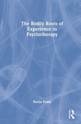 The Bodily Roots of Experience in Psychotherapy - Ruella Frank