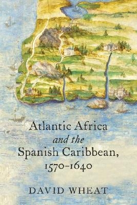 Atlantic Africa and the Spanish Caribbean, 1570-1640 - David Wheat