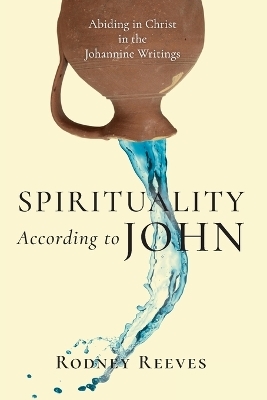 Spirituality According to John – Abiding in Christ in the Johannine Writings - Rodney Reeves