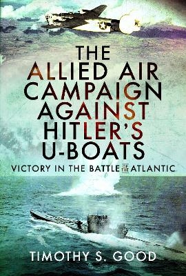 The Allied Air Campaign Against Hitler's U-boats - Timothy S Good