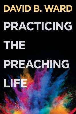 Practicing the Preaching Life - David B. Ward