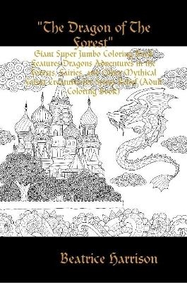 "The Dragon of The Forest": Giant Super Jumbo Coloring Book Features Dragons Adventures in the Forests, Fairies, and Other Mythical Forest Creatures for Stress Relief (Adult Coloring Book) - Beatrice Harrison