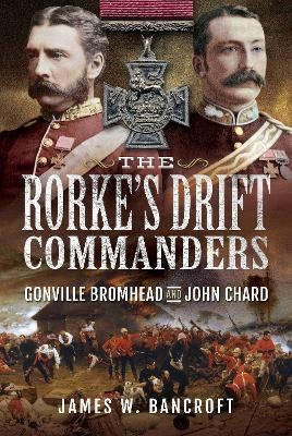 The Rorke's Drift Commanders - James W Bancroft