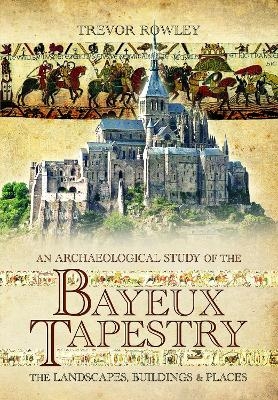 An Archaeological Study of the Bayeux Tapestry - Trevor Rowley