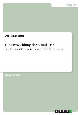 Die Entwicklung der Moral. Das Stufenmodell von Lawrence Kohlberg - Daniel Scheffler