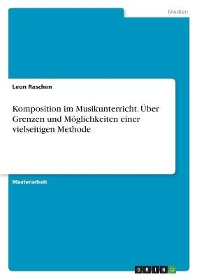 Komposition im Musikunterricht. Ãber Grenzen und MÃ¶glichkeiten einer vielseitigen Methode - Leon Raschen