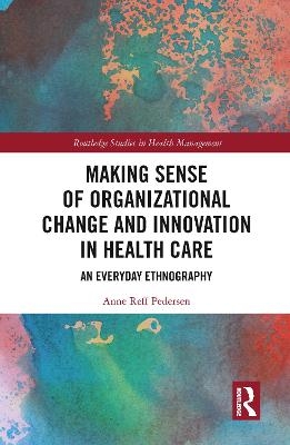 Making Sense of Organizational Change and Innovation in Health Care - Anne Reff Pedersen