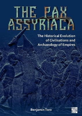 The Pax Assyriaca: The Historical Evolution of Civilisations and Archaeology of Empires - Benjamin Toro