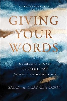 Giving Your Words – The Lifegiving Power of a Verbal Home for Family Faith Formation - Sally Clarkson, Clay Clarkson, Emily Ley
