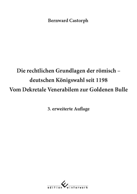 Die rechtlichen Grundlagen der römisch deutschen Königswahl seit 1198 Vom Dekretale Venerabilem zur Goldenen Bulle 3. erweiterte Auflage - Bernward Castorph