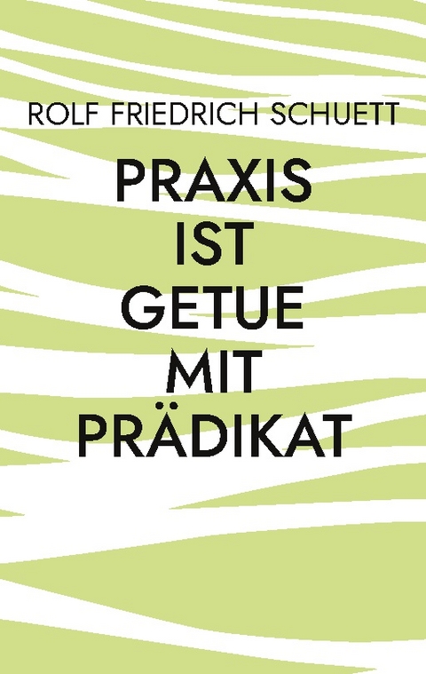 Praxis ist Getue mit Prädikat - Rolf Friedrich Schuett