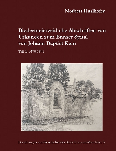 Biedermeierzeitliche Abschriften von Urkunden zum Ennser Spital von Johann Baptist Kain - Norbert Haslhofer