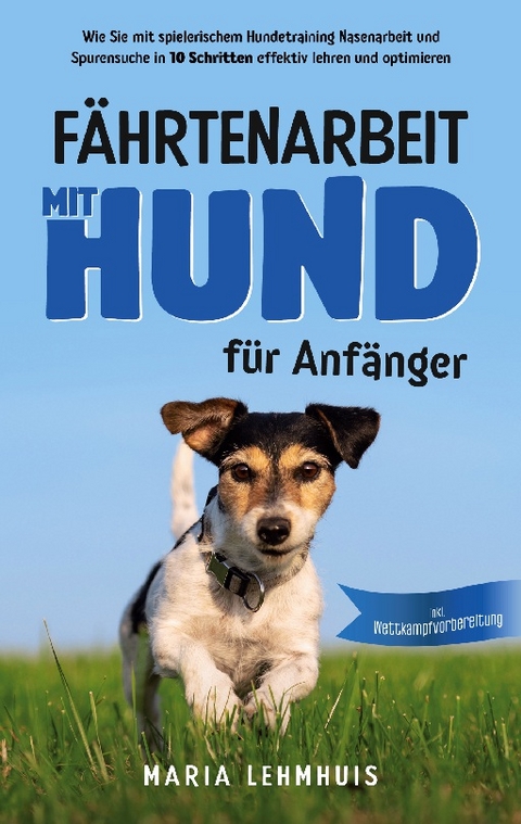 Fährtenarbeit mit Hund - für Anfänger: Wie Sie mit spielerischem Hundetraining Nasenarbeit und Spurensuche in 10 Schritten effektiv lehren und optimieren - inkl. Wettkampfvorbereitung - Maria Lehmhuis