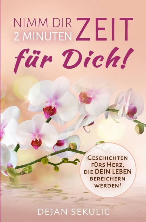 Nimm dir 2 Minuten Zeit – für DICH! Geschichten fürs Herz, die DEIN Leben bereichern werden! - Dejan Sekulic