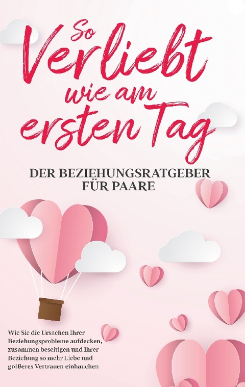 So verliebt wie am ersten Tag - Der Beziehungsratgeber für Paare: Wie Sie die Ursachen Ihrer Beziehungsprobleme aufdecken, zusammen beseitigen und Ihrer Beziehung so mehr Liebe und größeres Vertrauen einhauchen - Maria Loesing