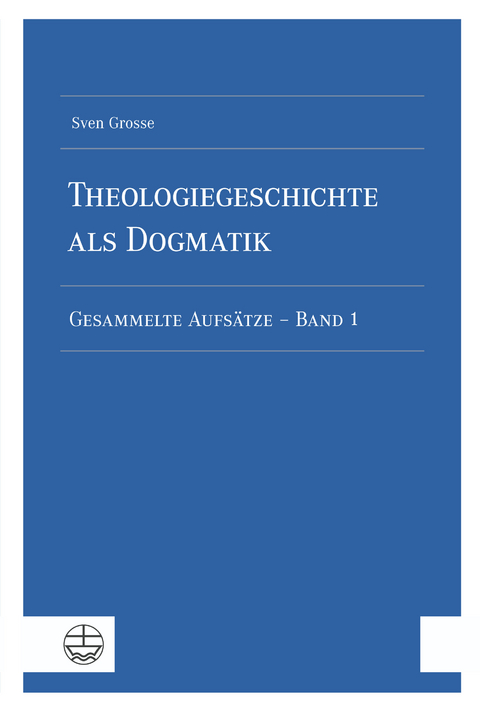 Theologiegeschichte als Dogmatik. Eine Dogmatik aus theologiegeschichtlichen Aufsätzen - Sven Grosse